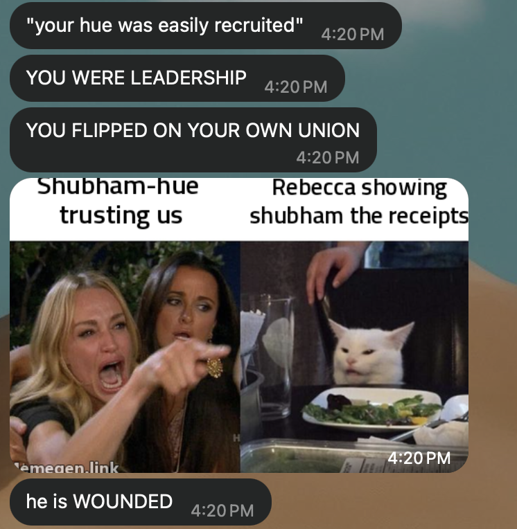 WhatsApp, Hue: “‘your hue was easily recruited.’ YOU WERE LEADERSHIP. YOU FLIPPED ON YOUR OWN UNION.” Then the woman-yelling-at-cat meme labeled “Shubham-hue trusting us” and “Rebecca showing shubham the receipts.” Hue: “he is WOUNDED.”