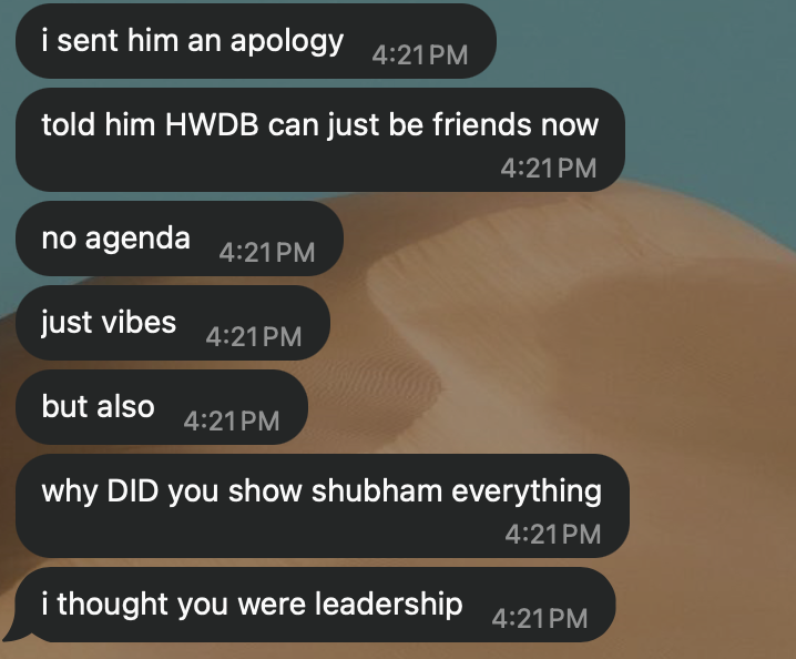 WhatsApp, Hue: “i sent him an apology. told him HWDB can just be friends now. no agenda. just vibes. but also. why DID you show shubham everything. i thought you were leadership.”
