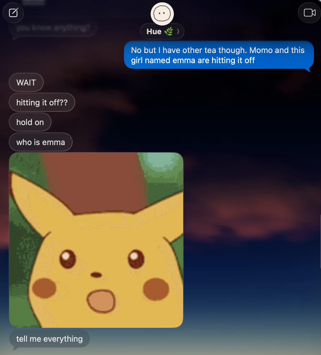 iMessage, Hue: “No but i have other tea though. Momo and this girl named emma are hitting it off.” Then a surprised-Pikachu meme and: “WAIT. hitting it off?? hold on. who is emma. tell me everything.”