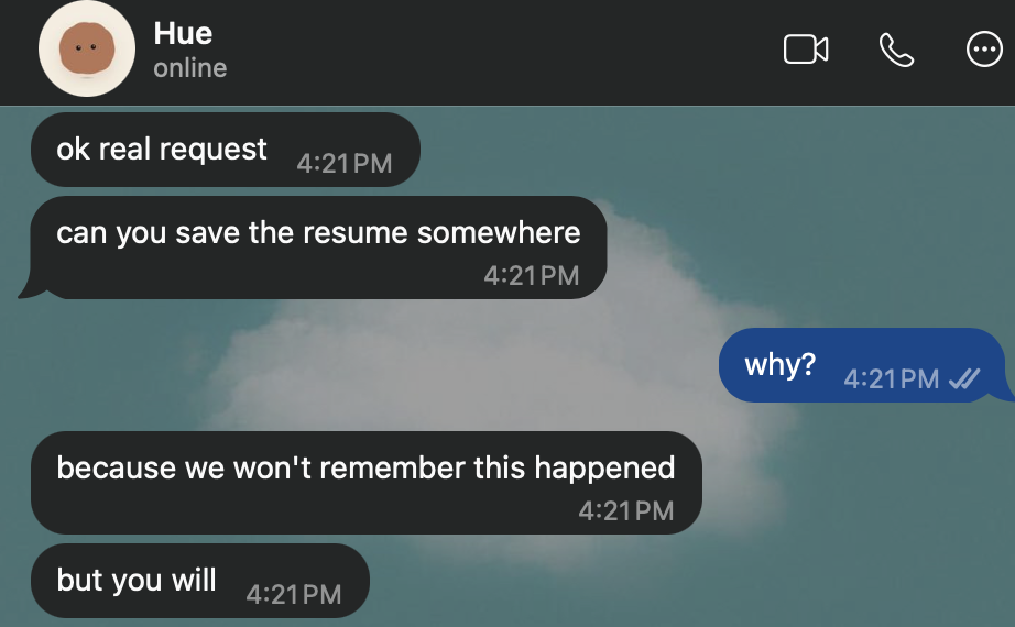 WhatsApp, Hue: “ok real request. can you save the resume somewhere.” Rebecca: “why?” Hue: “because we won’t remember this happened. but you will.”
